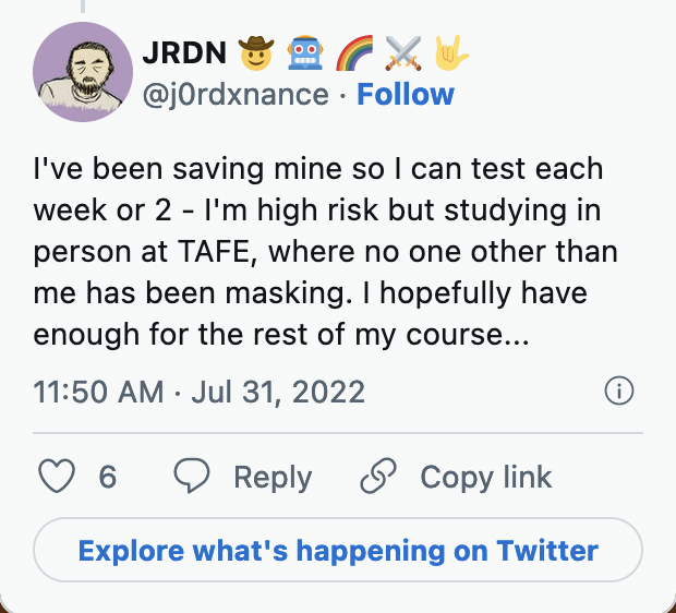 Tweet from @j0rdxnance: I've been saving [my RATs] so I can test each
week or 2 - I'm high risk but studying in person at TAFE, where no one other than me has been masking. I hopefully have enough for the rest of my course...